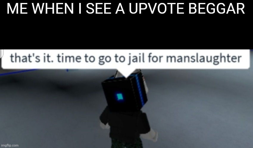Please stop with upvote begging. It doesn't work | ME WHEN I SEE A UPVOTE BEGGAR | image tagged in time to go to jail for manslaughter,roblox,upvote begging,memes,funny,imgflip | made w/ Imgflip meme maker