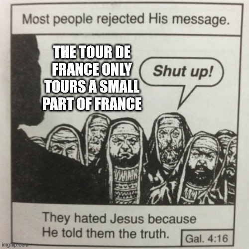 They hated jesus because he told them the truth | THE TOUR DE FRANCE ONLY TOURS A SMALL PART OF FRANCE | image tagged in they hated jesus because he told them the truth | made w/ Imgflip meme maker