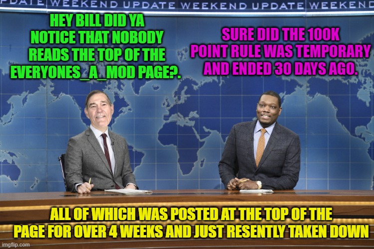 HEY BILL DID YA NOTICE THAT NOBODY READS THE TOP OF THE EVERYONES_A_MOD PAGE?. SURE DID THE 100K POINT RULE WAS TEMPORARY AND ENDED 30 DAYS  | image tagged in weekend update | made w/ Imgflip meme maker