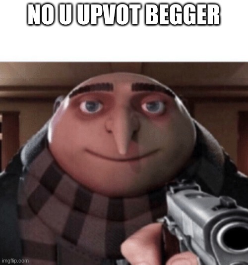 NO Gru | NO U UPVOT BEGGER | image tagged in no gru | made w/ Imgflip meme maker