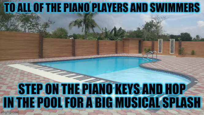 Piano shaped pool | TO ALL OF THE PIANO PLAYERS AND SWIMMERS; STEP ON THE PIANO KEYS AND HOP IN THE POOL FOR A BIG MUSICAL SPLASH | image tagged in piano,pool,comment,comments,comment section,memes | made w/ Imgflip meme maker