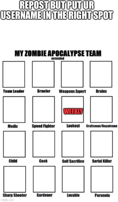 E | REPOST BUT PUT UR USERNAME IN THE RIGHT SPOT; WEEKLY | image tagged in blank white template,zombie apocalypse team extended,memes | made w/ Imgflip meme maker