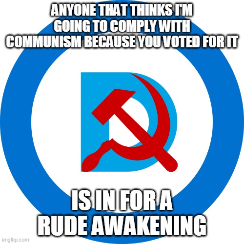 Go be a commie somewhere else whydontcha? | ANYONE THAT THINKS I'M GOING TO COMPLY WITH COMMUNISM BECAUSE YOU VOTED FOR IT; IS IN FOR A RUDE AWAKENING | image tagged in democrats,democratic party,biden | made w/ Imgflip meme maker