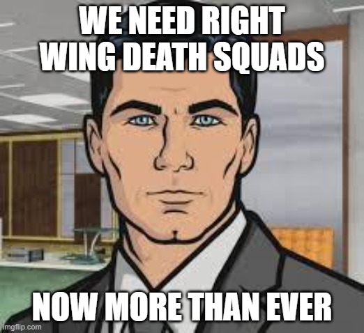 Archer Now More Than Ever | WE NEED RIGHT WING DEATH SQUADS; NOW MORE THAN EVER | image tagged in do you want ants archer | made w/ Imgflip meme maker