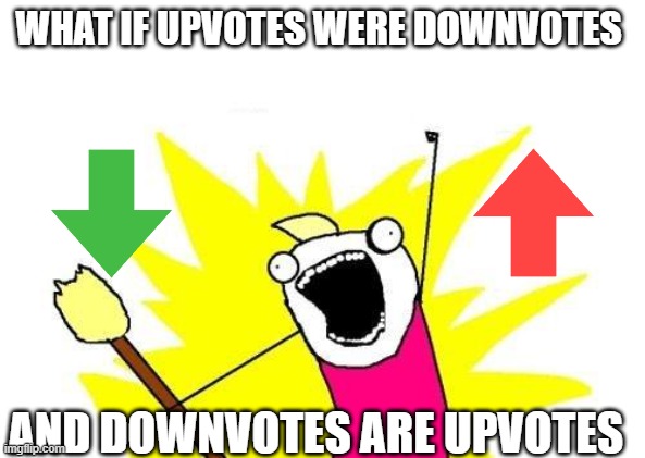X All The Y | WHAT IF UPVOTES WERE DOWNVOTES; AND DOWNVOTES ARE UPVOTES | image tagged in memes,x all the y | made w/ Imgflip meme maker