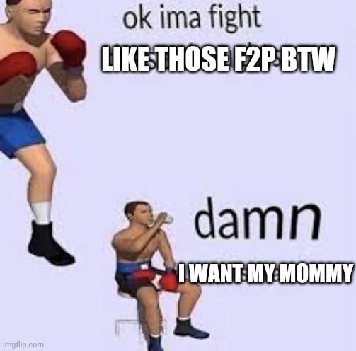 ok ima fight these thoughts | LIKE THOSE F2P BTW; I WANT MY MOMMY | image tagged in ok ima fight these thoughts | made w/ Imgflip meme maker