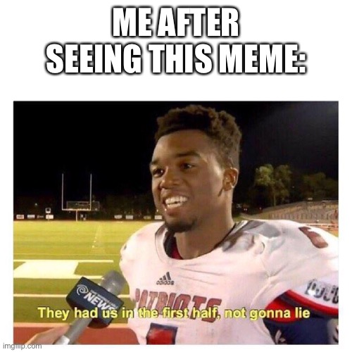 They had us in the first half | ME AFTER SEEING THIS MEME: | image tagged in they had us in the first half | made w/ Imgflip meme maker