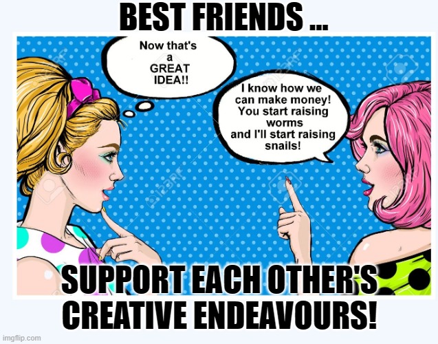 Best Friends | BEST FRIENDS ... SUPPORT EACH OTHER'S CREATIVE ENDEAVOURS! | image tagged in friends meme,best friend,got your back,friends,funny friend meme | made w/ Imgflip meme maker
