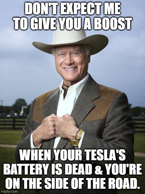 JR | DON'T EXPECT ME TO GIVE YOU A BOOST; WHEN YOUR TESLA'S BATTERY IS DEAD & YOU'RE ON THE SIDE OF THE ROAD. | image tagged in tesla | made w/ Imgflip meme maker