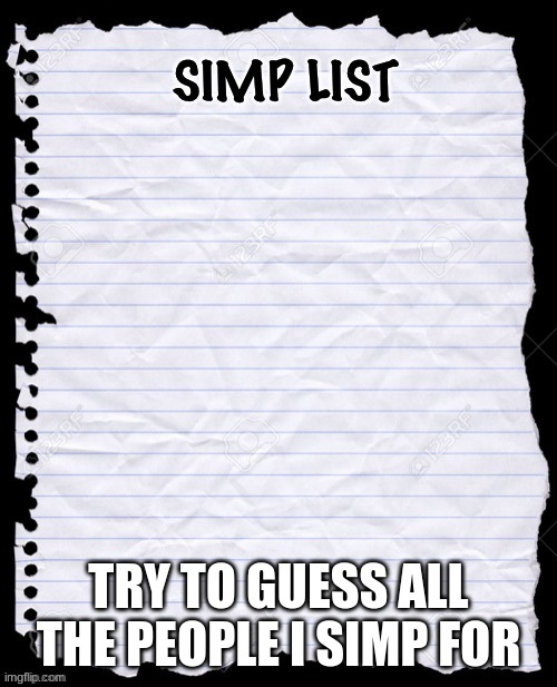 Simp list | TRY TO GUESS ALL THE PEOPLE I SIMP FOR | image tagged in simp list | made w/ Imgflip meme maker