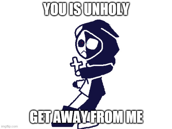 wahjfoipwhhopasghfwa | YOU IS UNHOLY; GET AWAY FROM ME | image tagged in blank white template | made w/ Imgflip meme maker