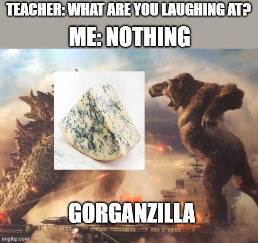 Godzilla VS. kong |  ME: NOTHING; TEACHER: WHAT ARE YOU LAUGHING AT? GORGANZILLA | image tagged in godzilla vs kong | made w/ Imgflip meme maker