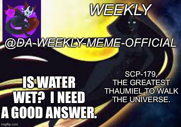 Yes | IS WATER WET?  I NEED A GOOD ANSWER. | image tagged in weekly s scp-179 temp | made w/ Imgflip meme maker