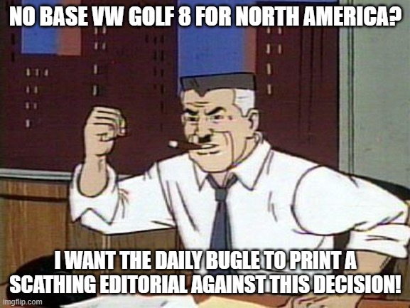 J Jonah Jameson Mark 8 Golf | NO BASE VW GOLF 8 FOR NORTH AMERICA? I WANT THE DAILY BUGLE TO PRINT A SCATHING EDITORIAL AGAINST THIS DECISION! | image tagged in jj jameson cartoon,bring the base mark 8 golf to north america,golf 8 | made w/ Imgflip meme maker