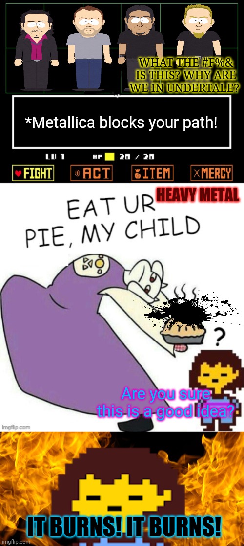 Brutal pie! | WHAT THE #F%& IS THIS? WHY ARE WE IN UNDERTALE? *Metallica blocks your path! HEAVY METAL; Are you sure this is a good idea? IT BURNS! IT BURNS! | image tagged in toriel makes pies,metallica,heavy metal,pie,but why why would you do that | made w/ Imgflip meme maker