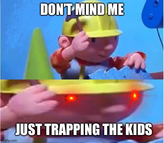 Bob The Builder | DON’T MIND ME JUST TRAPPING THE KIDS | image tagged in bob the builder | made w/ Imgflip meme maker