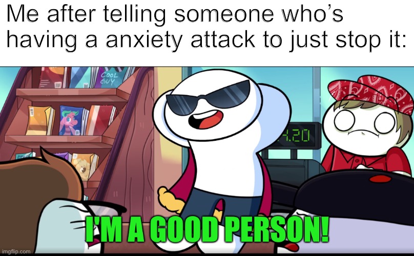 YUH | Me after telling someone who’s having a anxiety attack to just stop it: | image tagged in i'm a good person | made w/ Imgflip meme maker
