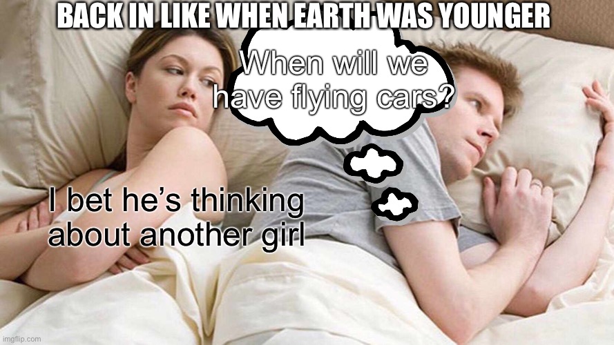 I Bet He's Thinking About Other Women Meme | BACK IN LIKE WHEN EARTH WAS YOUNGER; When will we have flying cars? I bet he’s thinking about another girl | image tagged in memes,i bet he's thinking about other women | made w/ Imgflip meme maker