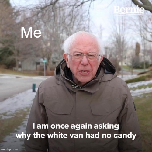 Bernie I Am Once Again Asking For Your Support | Me; why the white van had no candy | image tagged in memes,bernie i am once again asking for your support | made w/ Imgflip meme maker