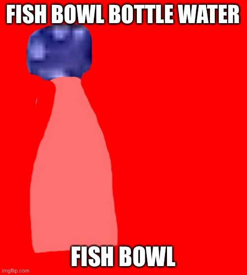 FISH BOWL BOTTLE WATER; FISH BOWL | made w/ Imgflip meme maker