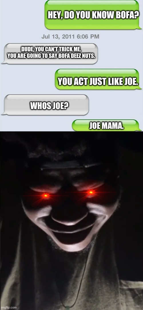 Got em | HEY, DO YOU KNOW BOFA? DUDE, YOU CAN'T TRICK ME. YOU ARE GOING TO SAY BOFA DEEZ NUTS. YOU ACT JUST LIKE JOE. WHOS JOE? JOE MAMA. | image tagged in oof,roasted,memes | made w/ Imgflip meme maker