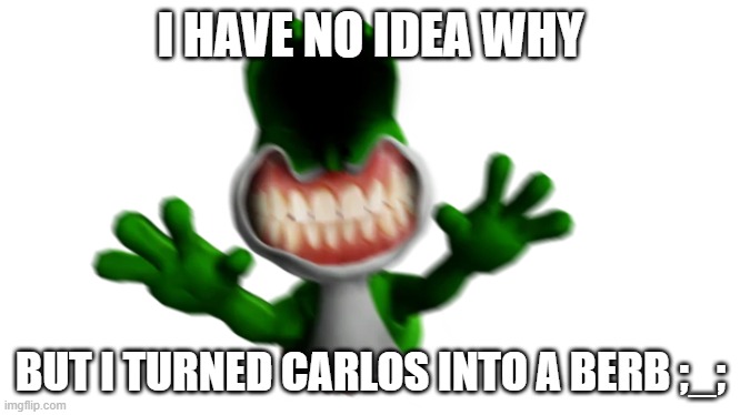 virus yoshi | I HAVE NO IDEA WHY; BUT I TURNED CARLOS INTO A BERB ;_; | image tagged in virus yoshi | made w/ Imgflip meme maker