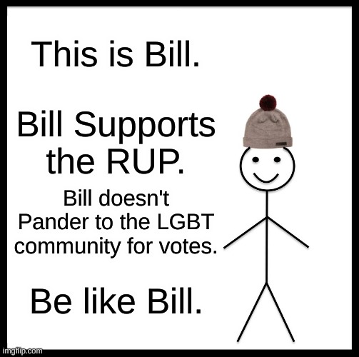Vote Wubbzy and IG. | This is Bill. Bill Supports the RUP. Bill doesn't Pander to the LGBT community for votes. Be like Bill. | image tagged in memes,be like bill | made w/ Imgflip meme maker