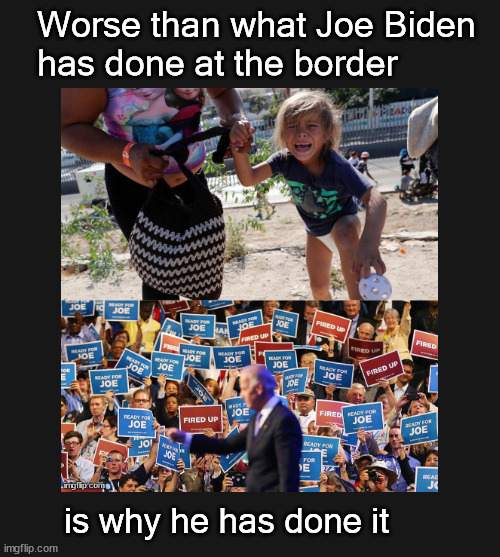 worse than what Joe Biden has done at the border | Worse than what Joe Biden
has done at the border; is why he has done it | image tagged in border problems,joe biden | made w/ Imgflip meme maker