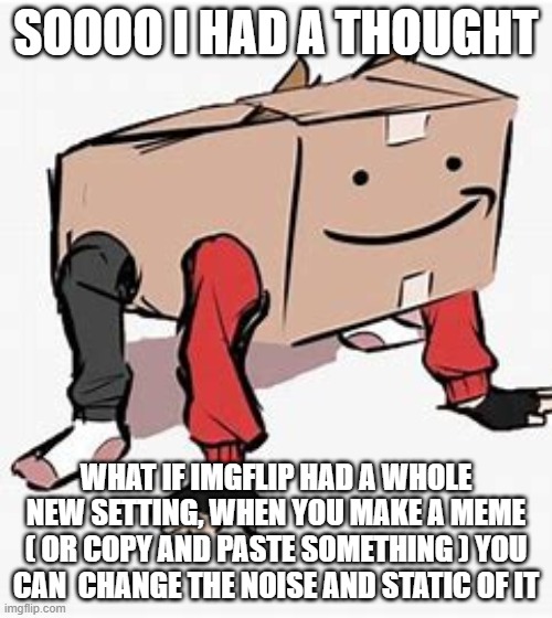 tord in a box | SOOOO I HAD A THOUGHT; WHAT IF IMGFLIP HAD A WHOLE NEW SETTING, WHEN YOU MAKE A MEME ( OR COPY AND PASTE SOMETHING ) YOU CAN  CHANGE THE NOISE AND STATIC OF IT | image tagged in tord in a box | made w/ Imgflip meme maker