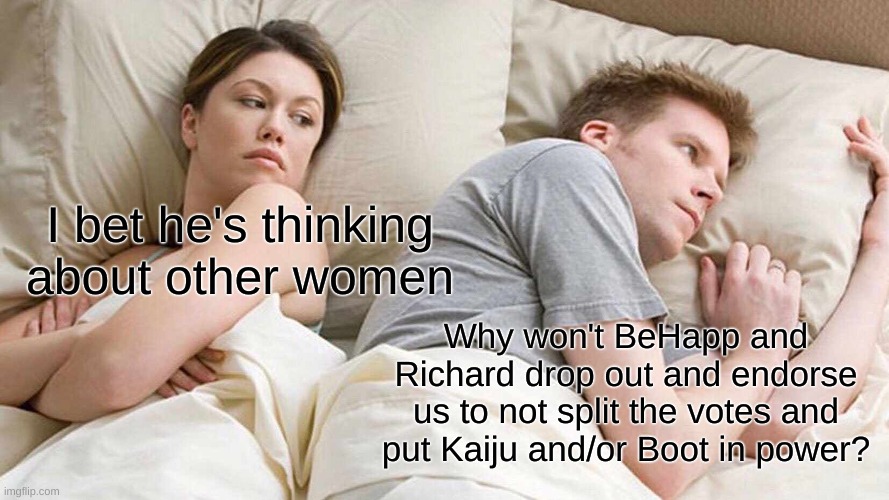 After all, It is called "Right Unity Party" | I bet he's thinking about other women; Why won't BeHapp and Richard drop out and endorse us to not split the votes and put Kaiju and/or Boot in power? | image tagged in memes,i bet he's thinking about other women | made w/ Imgflip meme maker