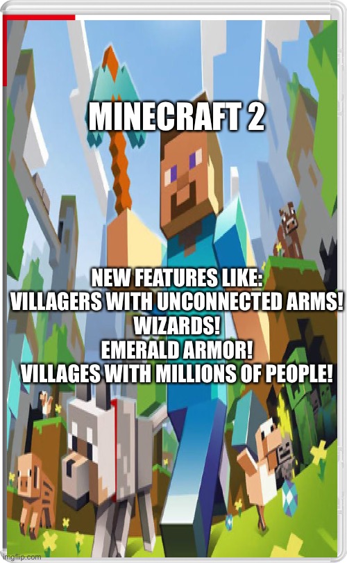 Minecraft 2: I made it because Mojang wouldn’t. | MINECRAFT 2; NEW FEATURES LIKE:
VILLAGERS WITH UNCONNECTED ARMS!
WIZARDS!
EMERALD ARMOR!
VILLAGES WITH MILLIONS OF PEOPLE! | image tagged in minecraft,nintendo,fake games | made w/ Imgflip meme maker