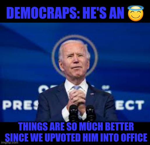 Also democraps: bats eyes like giddy school girl |  DEMOCRAPS: HE'S AN 😇; THINGS ARE SO MUCH BETTER SINCE WE UPVOTED HIM INTO OFFICE | image tagged in blank black,democrat,jackass,upvote | made w/ Imgflip meme maker