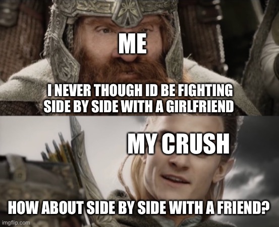 Lol |  ME; I NEVER THOUGH ID BE FIGHTING SIDE BY SIDE WITH A GIRLFRIEND; MY CRUSH; HOW ABOUT SIDE BY SIDE WITH A FRIEND? | image tagged in side by side with a friend,lotr | made w/ Imgflip meme maker