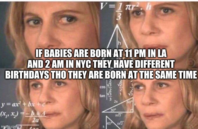 Mathhhhh | IF BABIES ARE BORN AT 11 PM IN LA AND 2 AM IN NYC THEY HAVE DIFFERENT BIRTHDAYS THO THEY ARE BORN AT THE SAME TIME | image tagged in math lady/confused lady | made w/ Imgflip meme maker