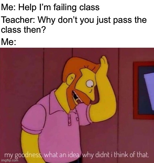 It’s that simple, so quit whining | Me: Help I’m failing class; Teacher: Why don’t you just pass the 
class then? Me: | image tagged in my goodness what an idea why didn't i think of that | made w/ Imgflip meme maker