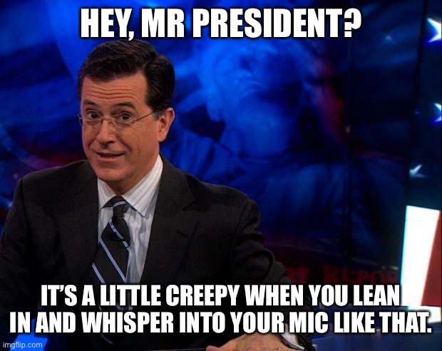 Stephen Colbert | HEY, MR PRESIDENT? IT’S A LITTLE CREEPY WHEN YOU LEAN IN AND WHISPER INTO YOUR MIC LIKE THAT. | image tagged in stephen colbert | made w/ Imgflip meme maker