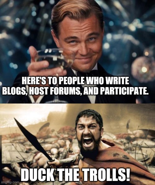 real content | HERE'S TO PEOPLE WHO WRITE BLOGS, HOST FORUMS, AND PARTICIPATE. DUCK THE TROLLS! | image tagged in memes,leonardo dicaprio cheers,sparta leonidas | made w/ Imgflip meme maker