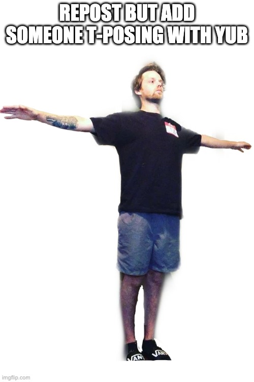 one last chain but add something before I fade away (meaning I eat dinner and go on tv) | REPOST BUT ADD SOMEONE T-POSING WITH YUB | image tagged in yub t-posing transparent | made w/ Imgflip meme maker