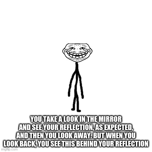 trollge moment | YOU TAKE A LOOK IN THE MIRROR AND SEE YOUR REFLECTION, AS EXPECTED, AND THEN YOU LOOK AWAY. BUT WHEN YOU LOOK BACK, YOU SEE THIS BEHIND YOUR REFLECTION | made w/ Imgflip meme maker