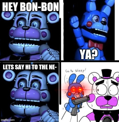 :) | HEY BON-BON; YA? LETS SAY HI TO THE NE- | image tagged in funtime freddy and bon bon arguing | made w/ Imgflip meme maker