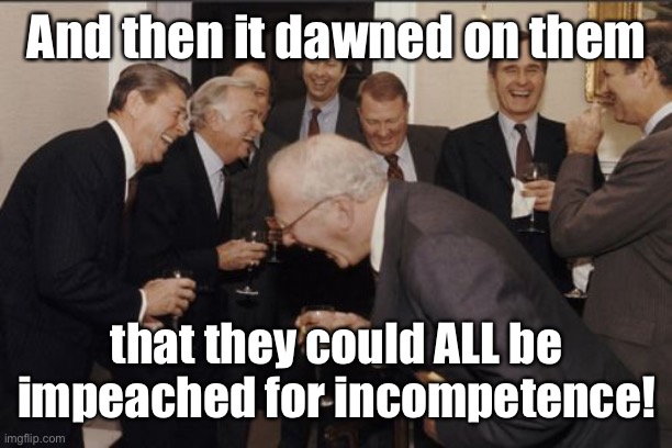 Laughing Men In Suits Meme | And then it dawned on them that they could ALL be impeached for incompetence! | image tagged in memes,laughing men in suits | made w/ Imgflip meme maker