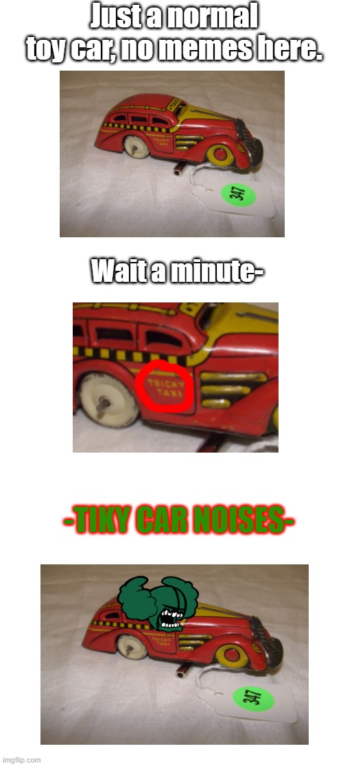 A normal toy car. | Just a normal toy car, no memes here. Wait a minute-; -TIKY CAR NOISES- | image tagged in madness combat,friday night funkin,fnf,tricky,tiky,car | made w/ Imgflip meme maker