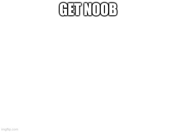 nood | GET NOOB | image tagged in blank white template | made w/ Imgflip meme maker