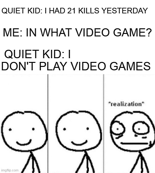 The reason why the quiet kid is so quiet | ME: IN WHAT VIDEO GAME? QUIET KID: I HAD 21 KILLS YESTERDAY; QUIET KID: I DON'T PLAY VIDEO GAMES | image tagged in realization,quiet kid,oh no | made w/ Imgflip meme maker