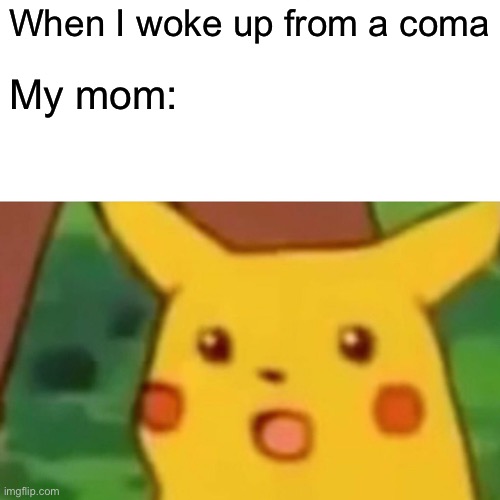 Surprised Pikachu Meme | When I woke up from a coma; My mom: | image tagged in memes,surprised pikachu | made w/ Imgflip meme maker