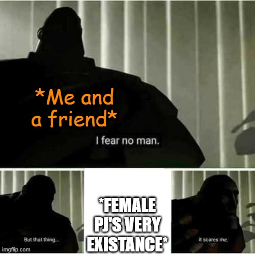 No it's cursed and just no and so much nope | *Me and a friend*; *FEMALE PJ'S VERY EXISTANCE* | image tagged in i fear no man | made w/ Imgflip meme maker