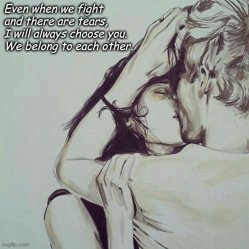 Even when we fight 
and there are tears, 
I will always choose you. 
We belong to each other. | image tagged in true love | made w/ Imgflip meme maker