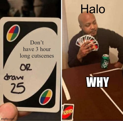 Halo cutscenes = 3 hours time | Halo; Don’t have 3 hour long cutscenes; WHY | image tagged in memes,uno draw 25 cards,halo,why man | made w/ Imgflip meme maker