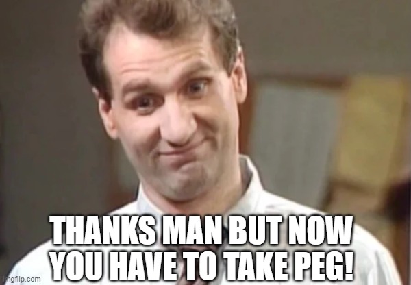 Al Bundy Yeah Right | THANKS MAN BUT NOW YOU HAVE TO TAKE PEG! | image tagged in al bundy yeah right | made w/ Imgflip meme maker