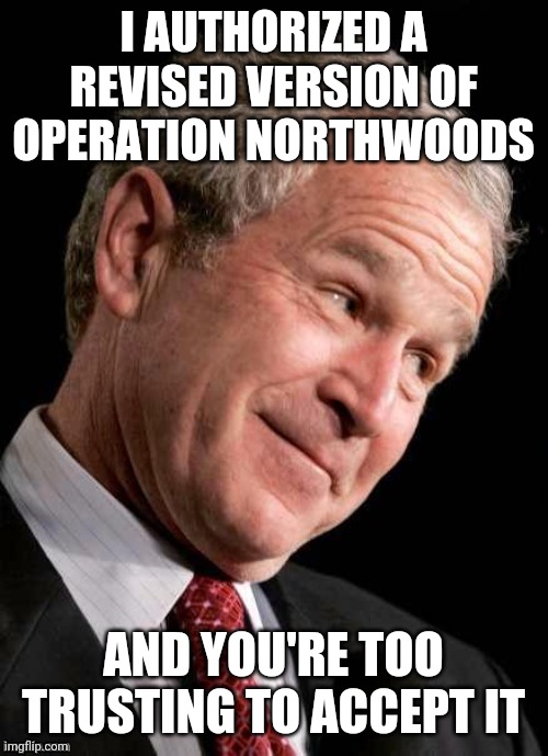 like moths to the LAMP | I AUTHORIZED A REVISED VERSION OF OPERATION NORTHWOODS; AND YOU'RE TOO TRUSTING TO ACCEPT IT | image tagged in george w bush blame,hello darkness my old friend,9/11,the more you know,knowledge is power,trust no one | made w/ Imgflip meme maker